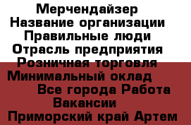 Мерчендайзер › Название организации ­ Правильные люди › Отрасль предприятия ­ Розничная торговля › Минимальный оклад ­ 26 000 - Все города Работа » Вакансии   . Приморский край,Артем г.